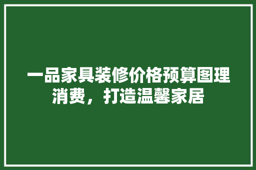 一品家具装修价格预算图理消费，打造温馨家居