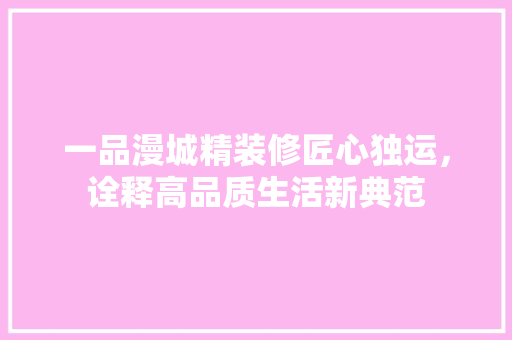 一品漫城精装修匠心独运，诠释高品质生活新典范