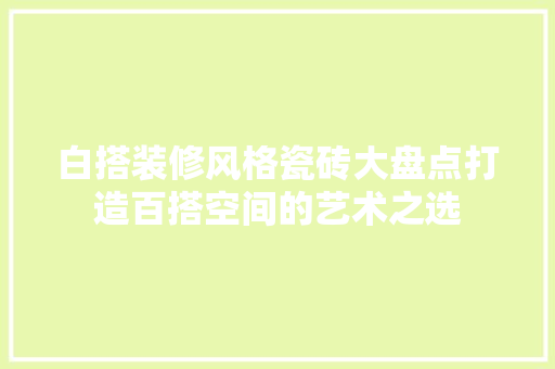 白搭装修风格瓷砖大盘点打造百搭空间的艺术之选