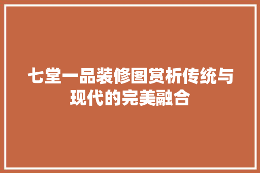 七堂一品装修图赏析传统与现代的完美融合