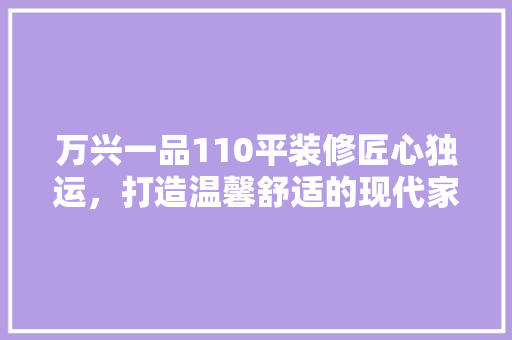 万兴一品110平装修匠心独运，打造温馨舒适的现代家居