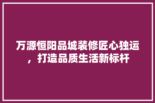 万源恒阳品城装修匠心独运，打造品质生活新标杆