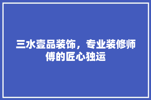 三水壹品装饰，专业装修师傅的匠心独运
