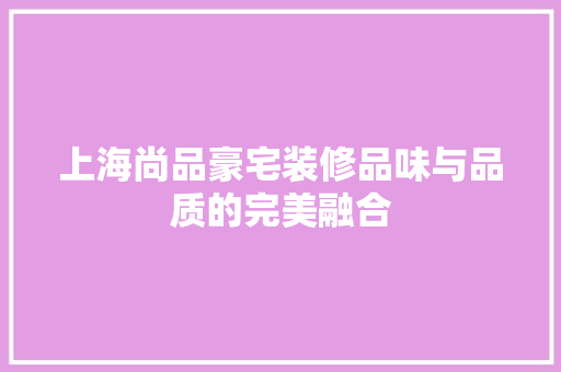 上海尚品豪宅装修品味与品质的完美融合