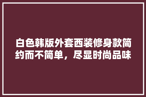 白色韩版外套西装修身款简约而不简单，尽显时尚品味