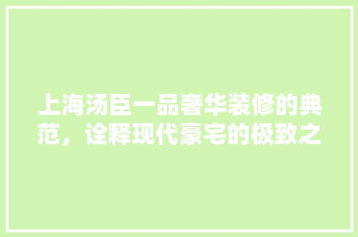 上海汤臣一品奢华装修的典范，诠释现代豪宅的极致之美
