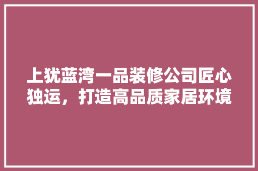 上犹蓝湾一品装修公司匠心独运，打造高品质家居环境