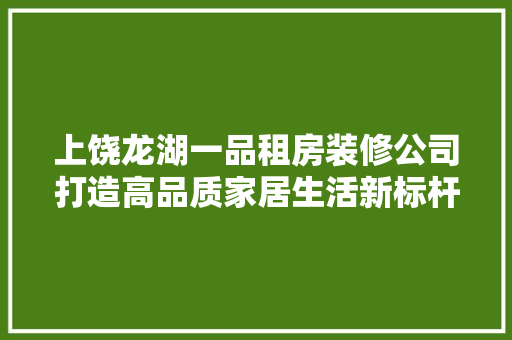 上饶龙湖一品租房装修公司打造高品质家居生活新标杆
