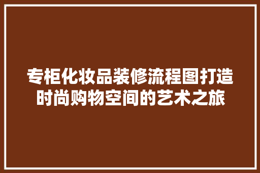 专柜化妆品装修流程图打造时尚购物空间的艺术之旅