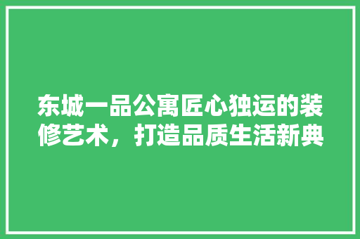 东城一品公寓匠心独运的装修艺术，打造品质生活新典范