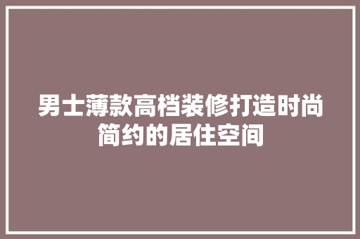 男士薄款高档装修打造时尚简约的居住空间