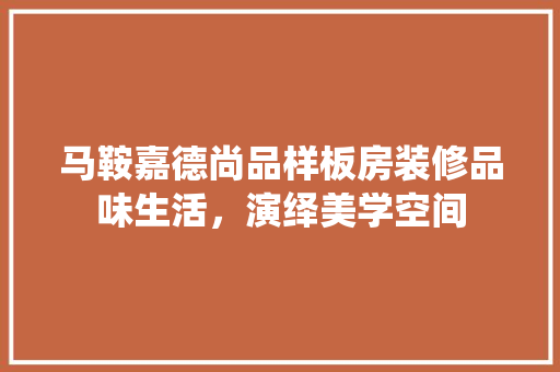 马鞍嘉德尚品样板房装修品味生活，演绎美学空间