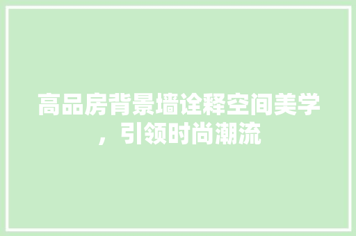 高品房背景墙诠释空间美学，引领时尚潮流