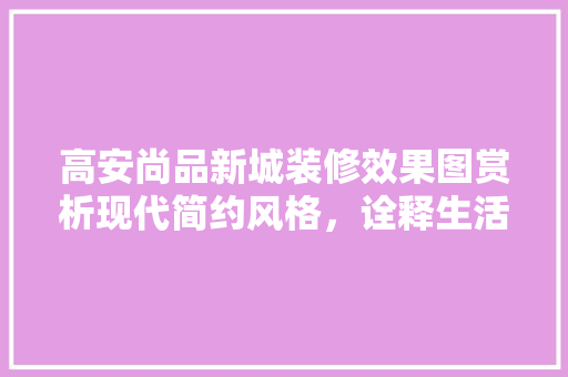 高安尚品新城装修效果图赏析现代简约风格，诠释生活美学
