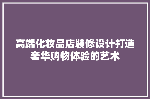 高端化妆品店装修设计打造奢华购物体验的艺术