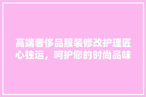 高端奢侈品服装修改护理匠心独运，呵护您的时尚品味