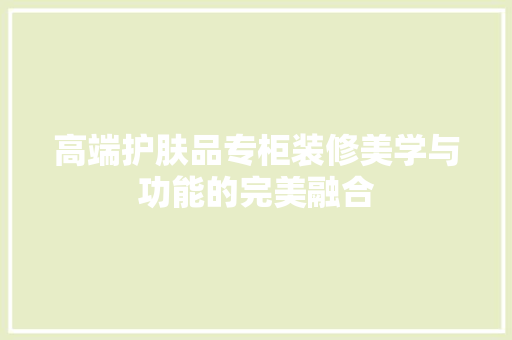 高端护肤品专柜装修美学与功能的完美融合