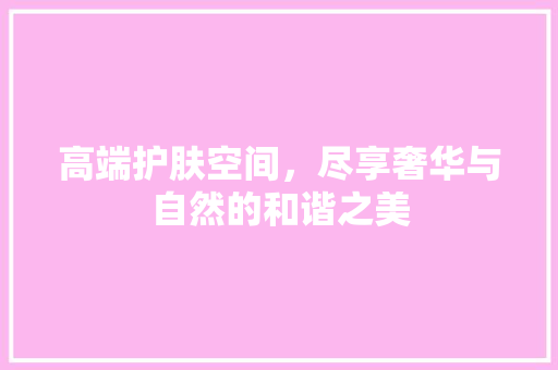 高端护肤空间，尽享奢华与自然的和谐之美