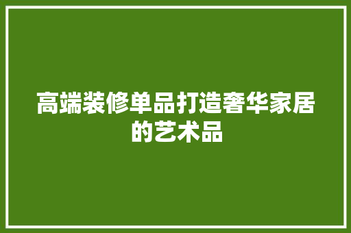 高端装修单品打造奢华家居的艺术品