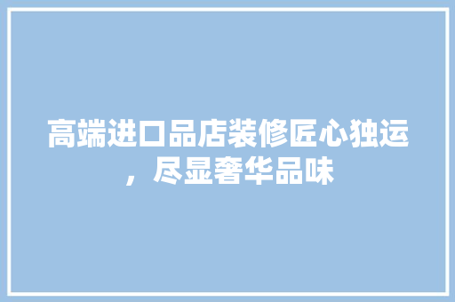 高端进口品店装修匠心独运，尽显奢华品味