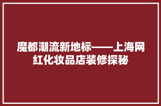 魔都潮流新地标——上海网红化妆品店装修探秘