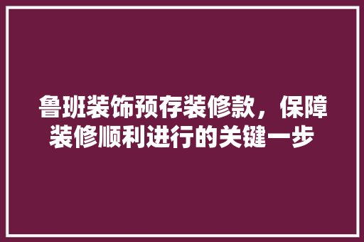 鲁班装饰预存装修款，保障装修顺利进行的关键一步