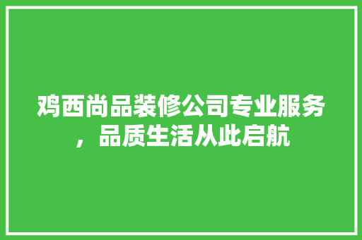 鸡西尚品装修公司专业服务，品质生活从此启航