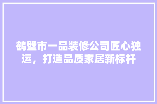 鹤壁市一品装修公司匠心独运，打造品质家居新标杆