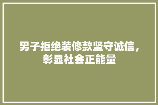 男子拒绝装修款坚守诚信，彰显社会正能量