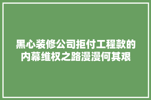 黑心装修公司拒付工程款的内幕维权之路漫漫何其艰