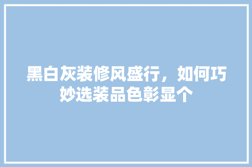 黑白灰装修风盛行，如何巧妙选装品色彰显个