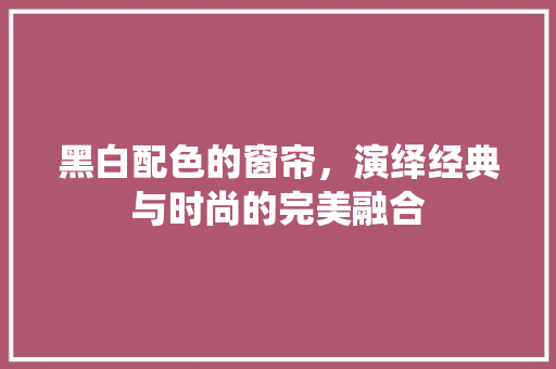 黑白配色的窗帘，演绎经典与时尚的完美融合