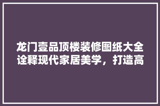 龙门壹品顶楼装修图纸大全诠释现代家居美学，打造高品质生活空间