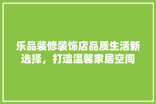 乐品装修装饰店品质生活新选择，打造温馨家居空间