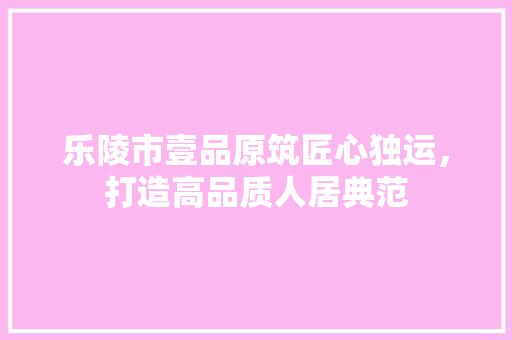 乐陵市壹品原筑匠心独运，打造高品质人居典范