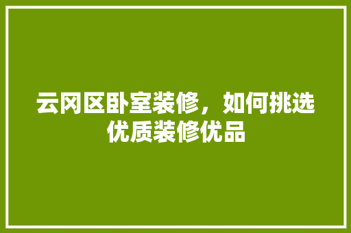 云冈区卧室装修，如何挑选优质装修优品
