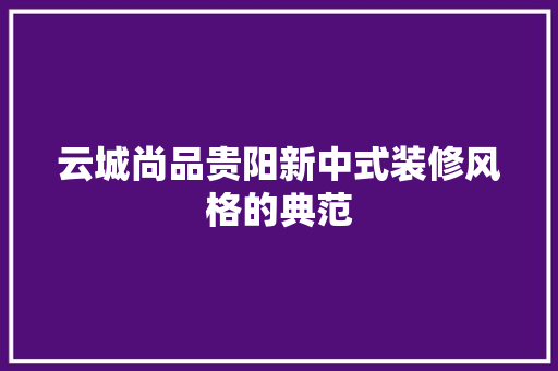 云城尚品贵阳新中式装修风格的典范