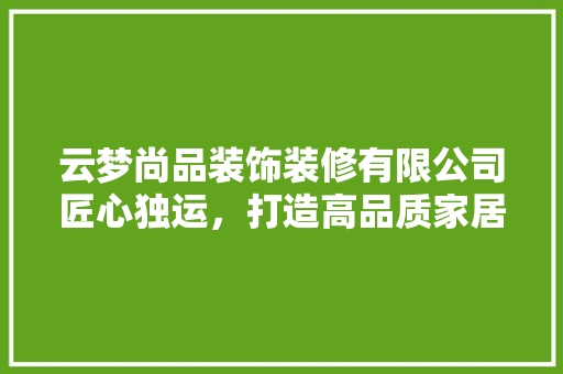 云梦尚品装饰装修有限公司匠心独运，打造高品质家居环境