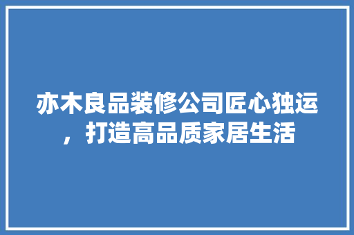 亦木良品装修公司匠心独运，打造高品质家居生活