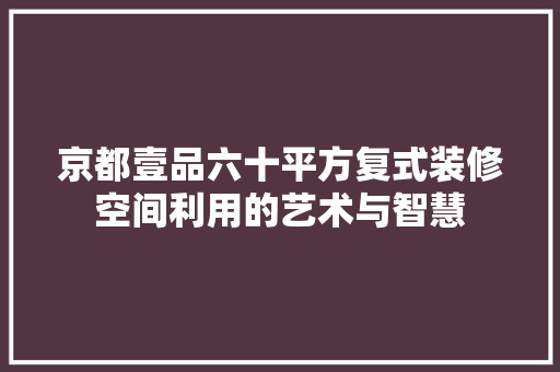 京都壹品六十平方复式装修空间利用的艺术与智慧
