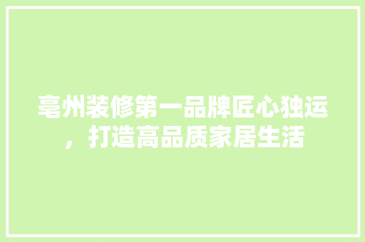 亳州装修第一品牌匠心独运，打造高品质家居生活