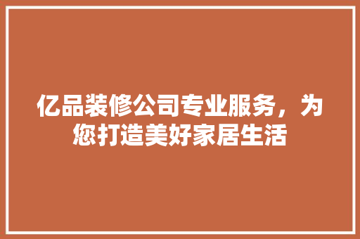 亿品装修公司专业服务，为您打造美好家居生活