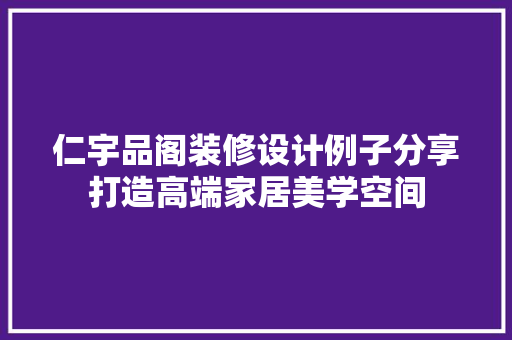仁宇品阁装修设计例子分享打造高端家居美学空间
