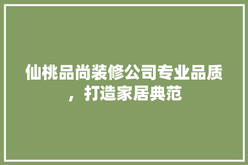 仙桃品尚装修公司专业品质，打造家居典范