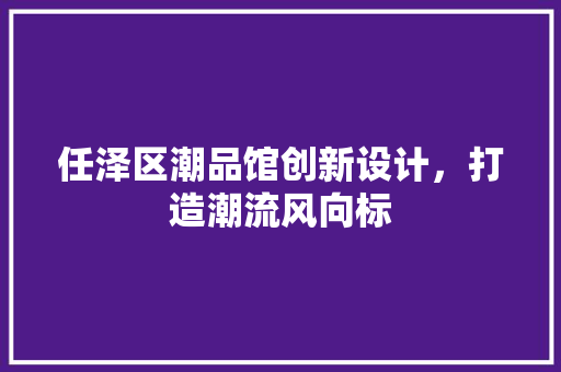 任泽区潮品馆创新设计，打造潮流风向标
