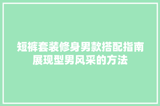短裤套装修身男款搭配指南展现型男风采的方法