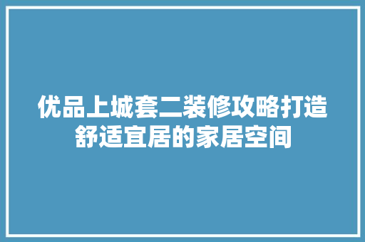 优品上城套二装修攻略打造舒适宜居的家居空间