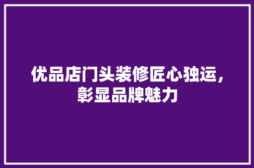 优品店门头装修匠心独运，彰显品牌魅力