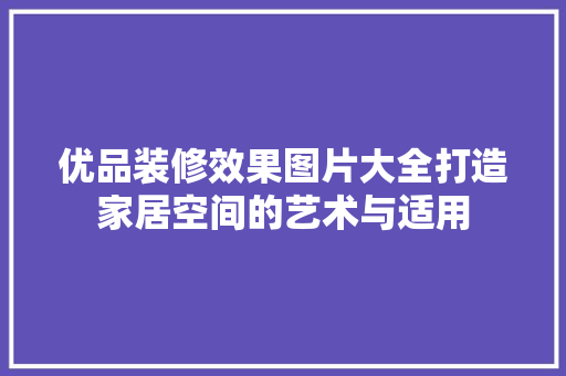 优品装修效果图片大全打造家居空间的艺术与适用