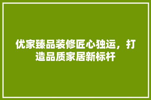 优家臻品装修匠心独运，打造品质家居新标杆